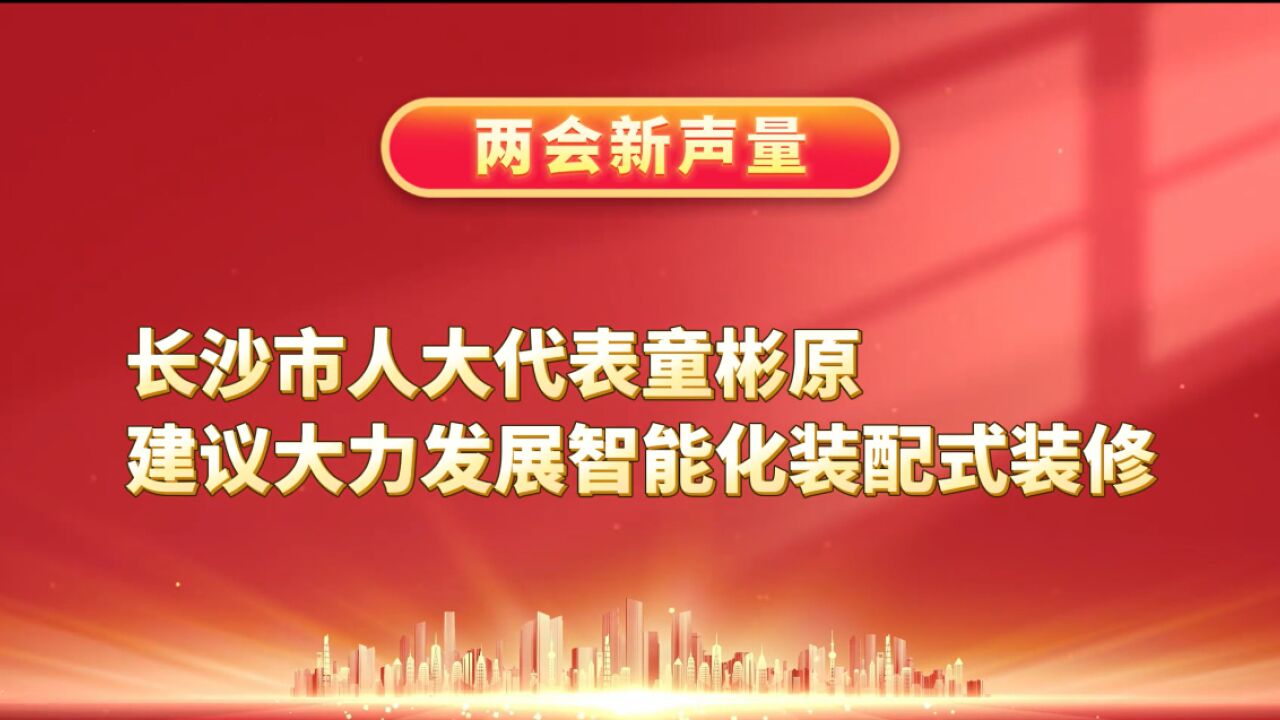 科技兴城 长沙市人大代表童彬原建议大力发展智能化装配式装修