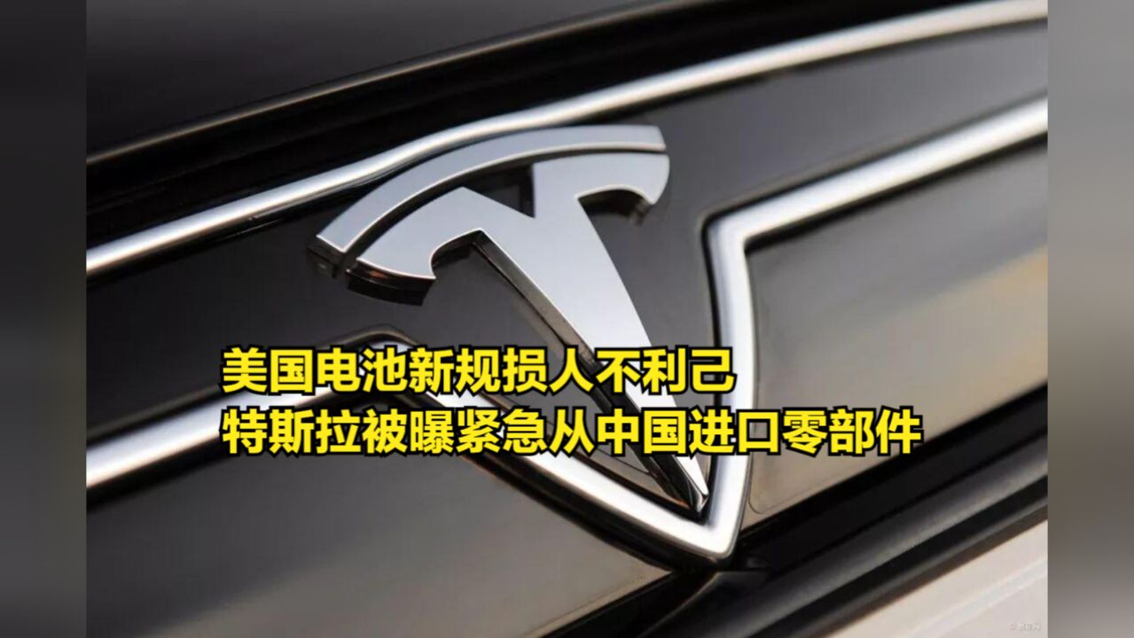 美国电池新规损人不利己,特斯拉被曝紧急从中国进口关键零部件