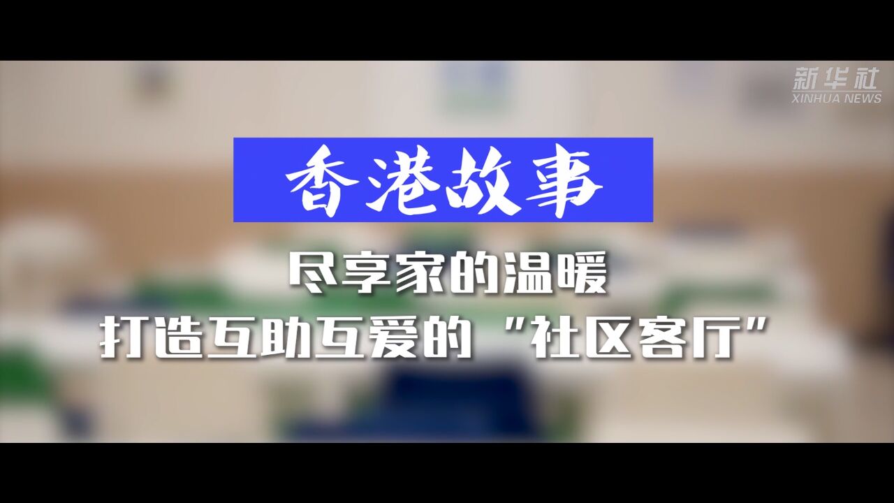 香港故事丨尽享家的温暖 打造互助互爱的“社区客厅”