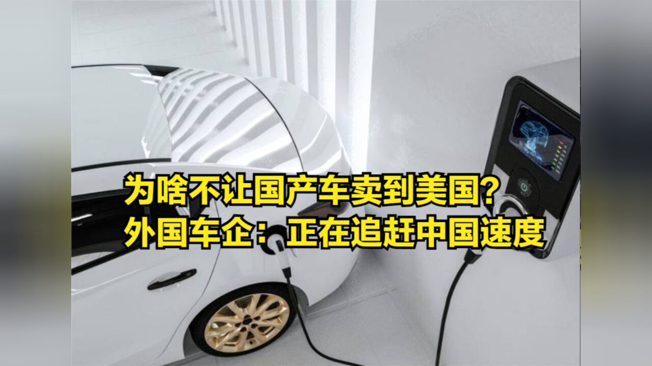 为啥不让国产车卖到美国?外国车企承认:正在追赶中国车企的速度