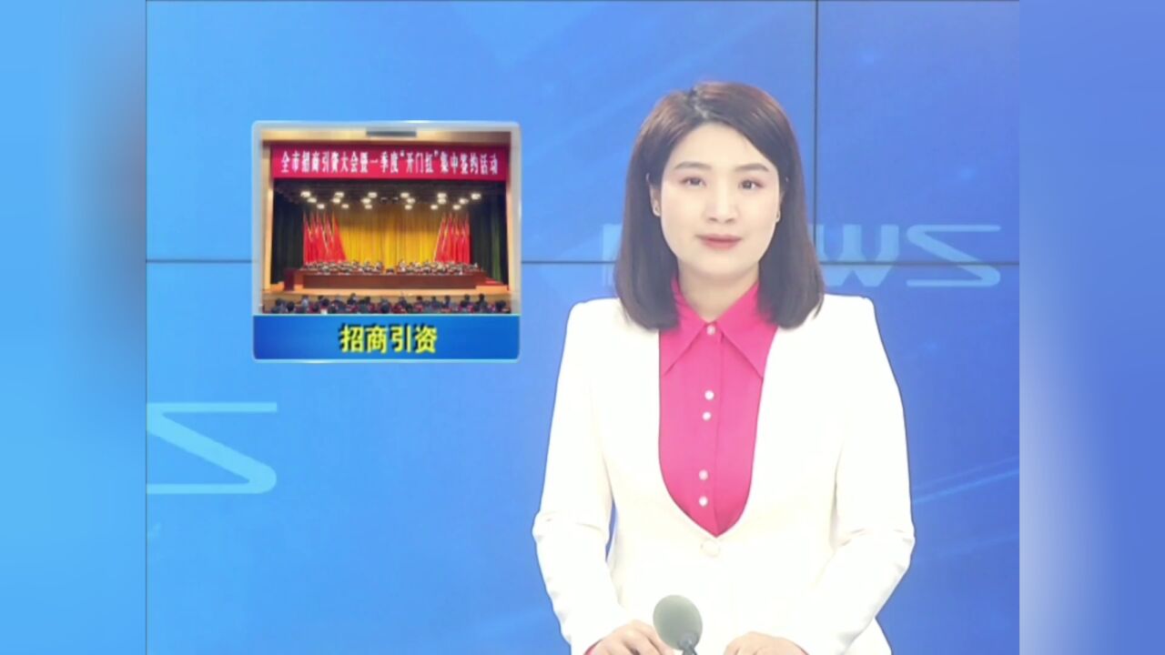 全市招商引资大会暨一季度“开门红”集中签约活动举行 签约项目56个 合同引资219亿元