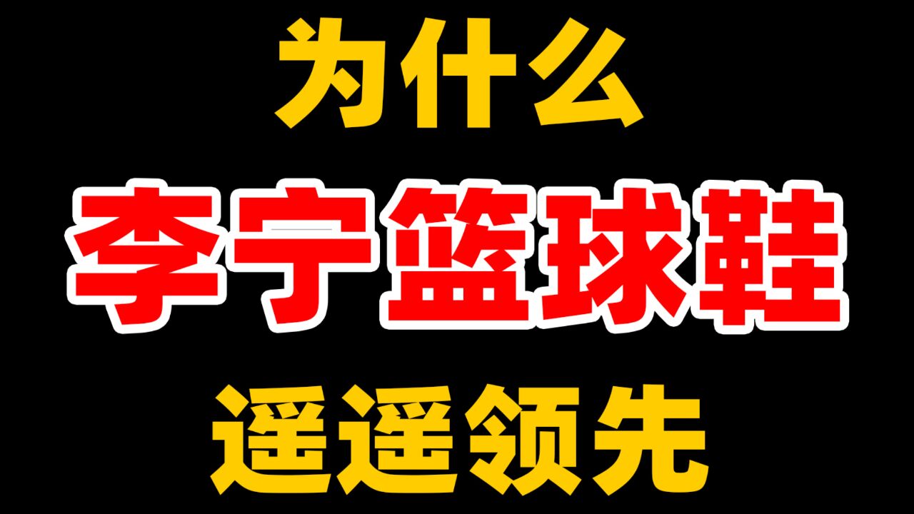 国产球鞋卷卷卷,为什么赢的一直是李宁?耐克篮球又是如何做到经久不衰的?