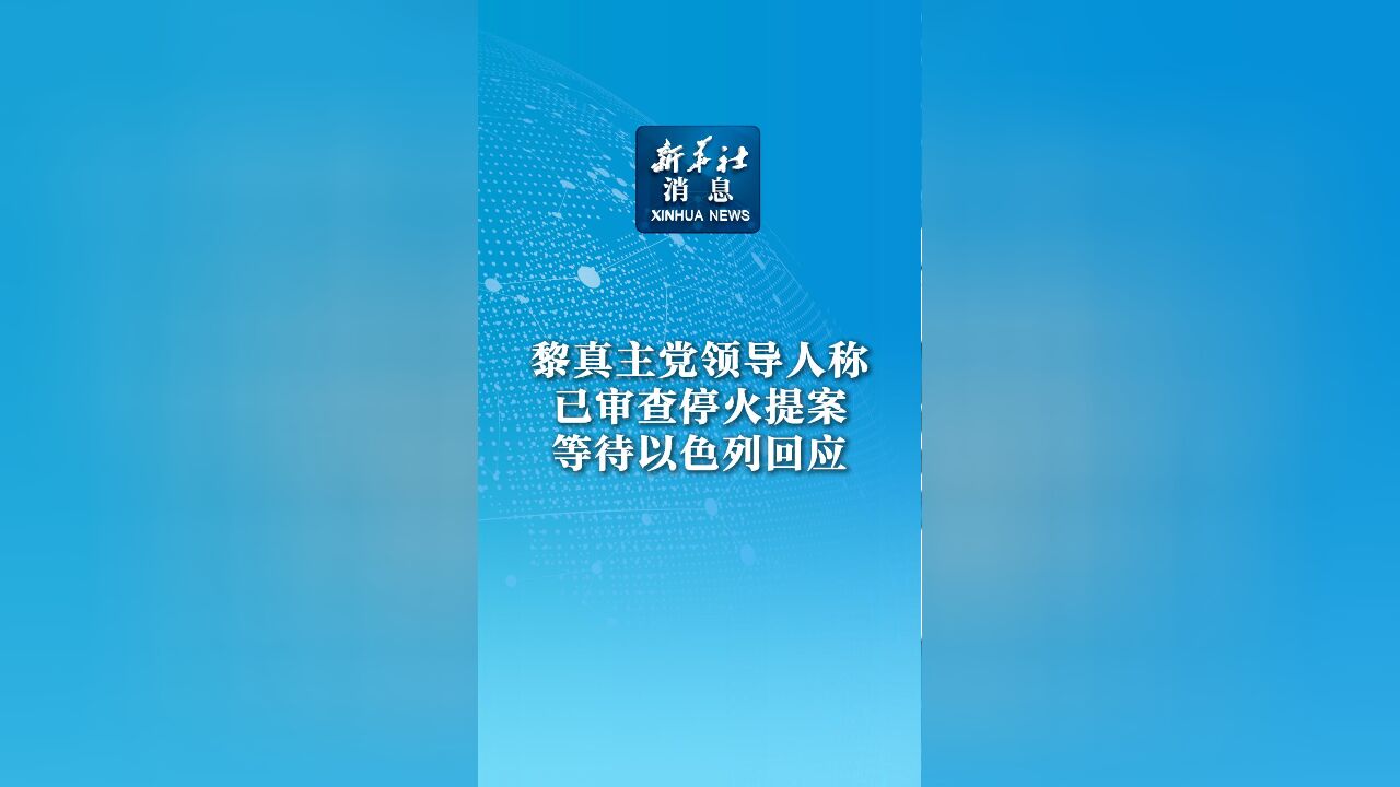 新华社消息|黎真主党领导人称已审查停火提案等待以色列回应