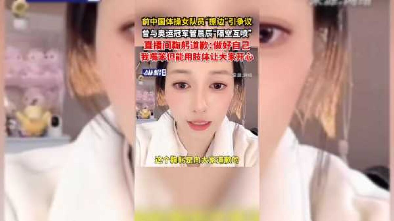 前中国体操女队员“擦边”引争议,曾与奥运冠军管晨辰“隔空互喷”,直播间鞠躬道歉:做好自己,我嘴笨但能用肢体让大家开心