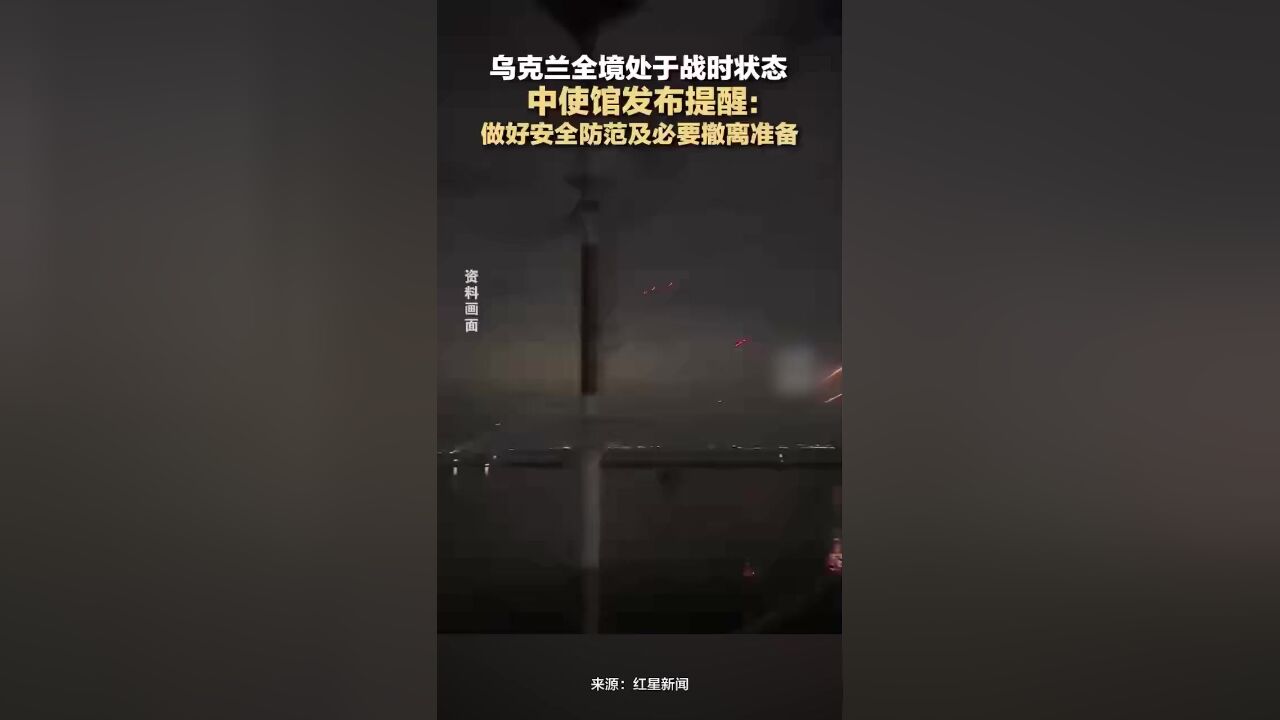 乌克兰全境处于战时状态,中使馆发布提醒:做好安全防范及必要撤离准备