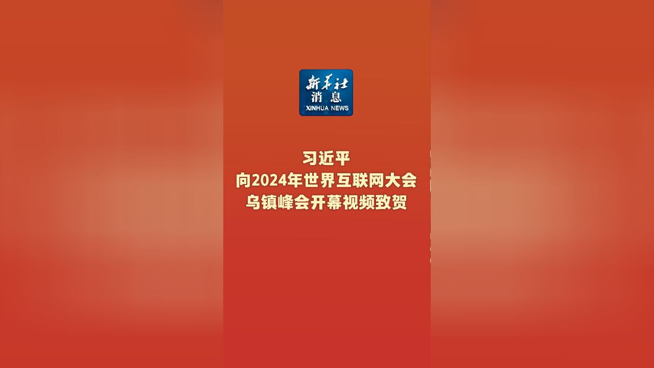 新华社消息|习近平向2024年世界互联网大会乌镇峰会开幕视频致贺