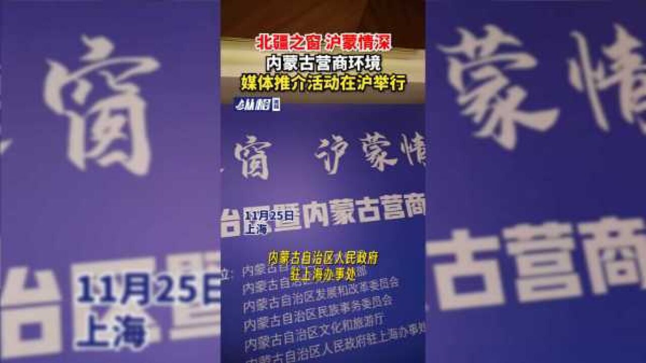 “北疆之窗 沪蒙情深” 全方位建设模范自治区暨内蒙古营商环境媒体推介活动在沪举行