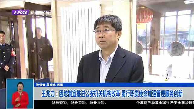 王兆力:因地制宜推进公安机关机构改革 履行职责使命加强管理服务创新