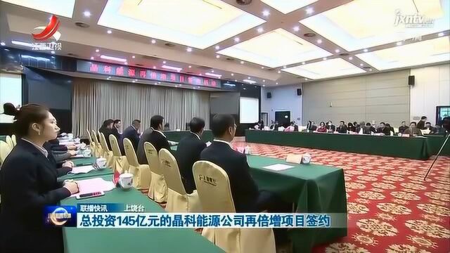 总投资145亿元的晶科能源公司再倍增项目签约