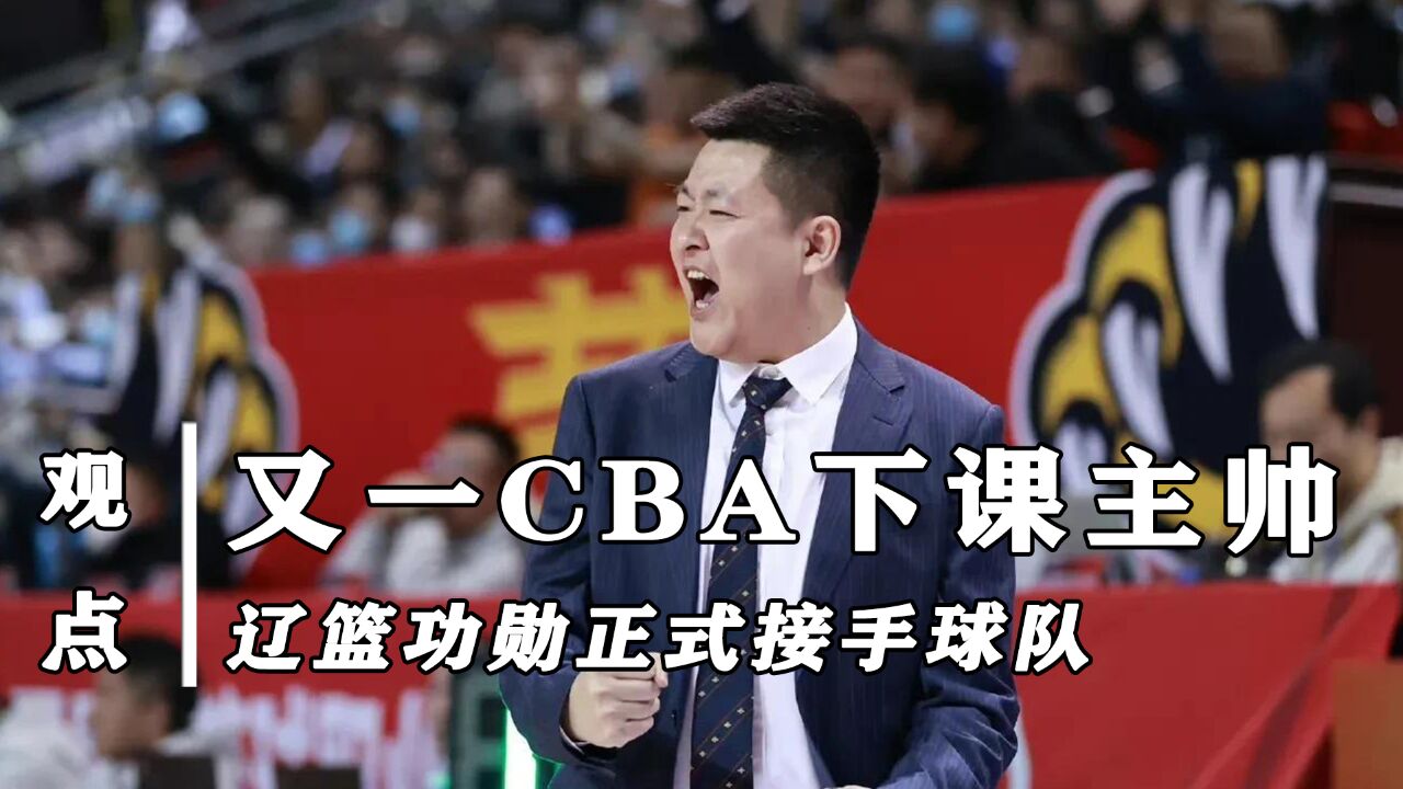 又一CBA下课主帅!联盟劲旅突宣换帅,辽篮功臣正式接手球队