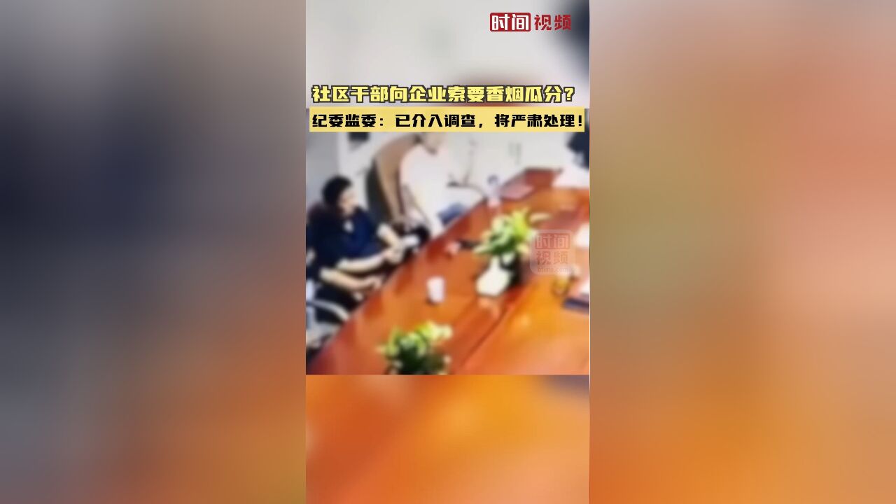 社区干部向企业索要香烟瓜分?纪委监委:已介入调查,将严肃处理!