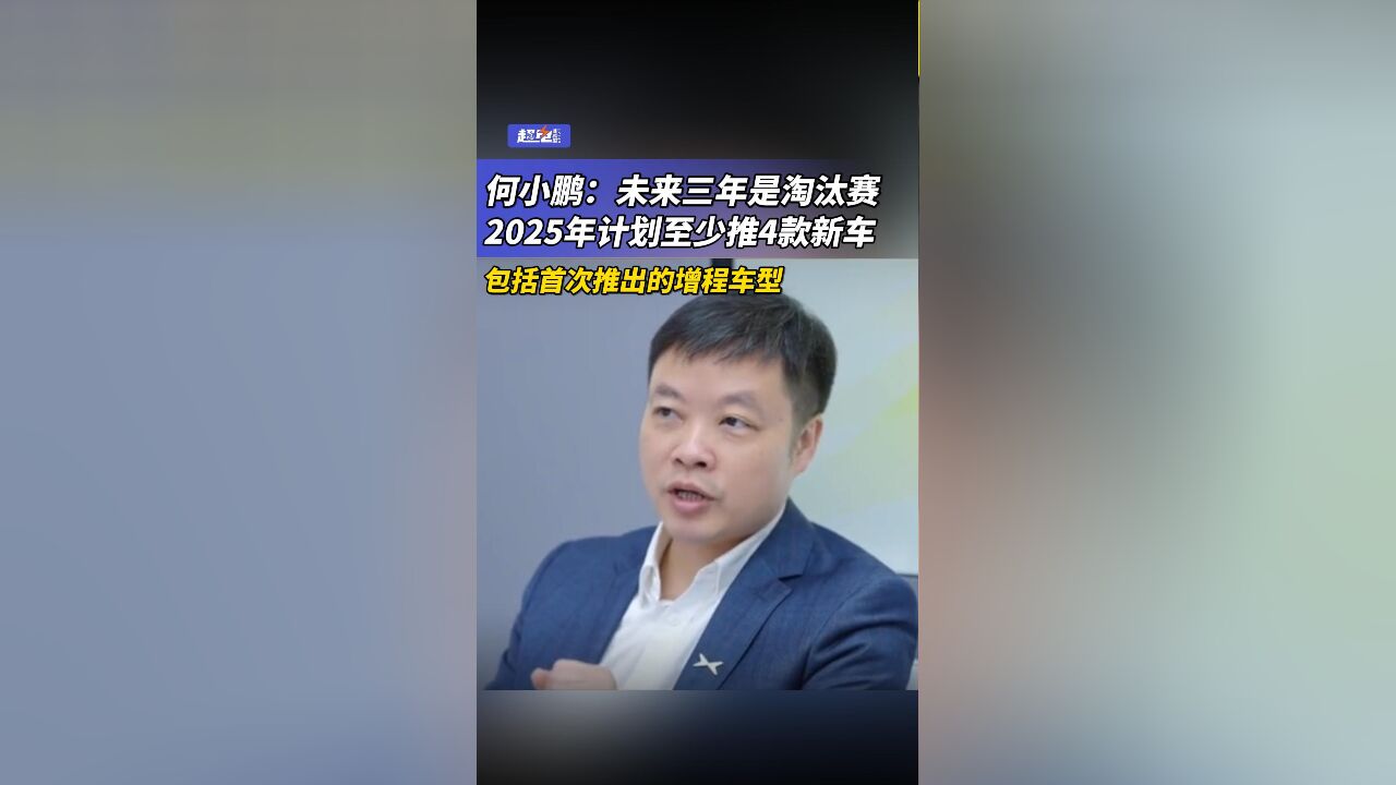 何小鹏:未来三年是淘汰赛,2025年计划至少推4款新车,包括首次推出的增程车型