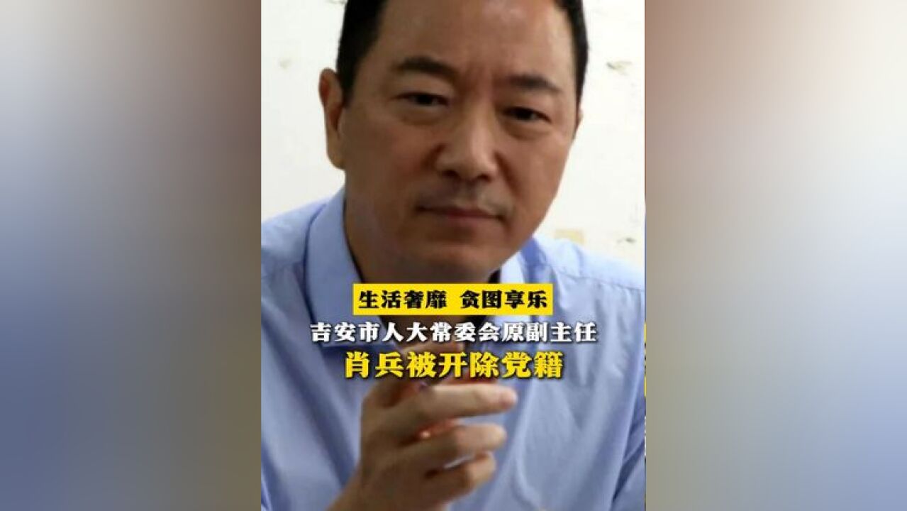 生活奢靡 贪图享乐!吉安市人大常委会原副主任肖兵被开除党籍