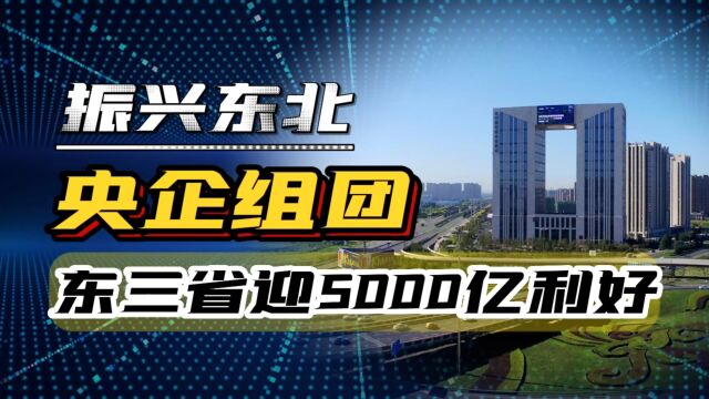 振兴东北号角吹响,央企组团签约,东北三省迎5000亿大利好!