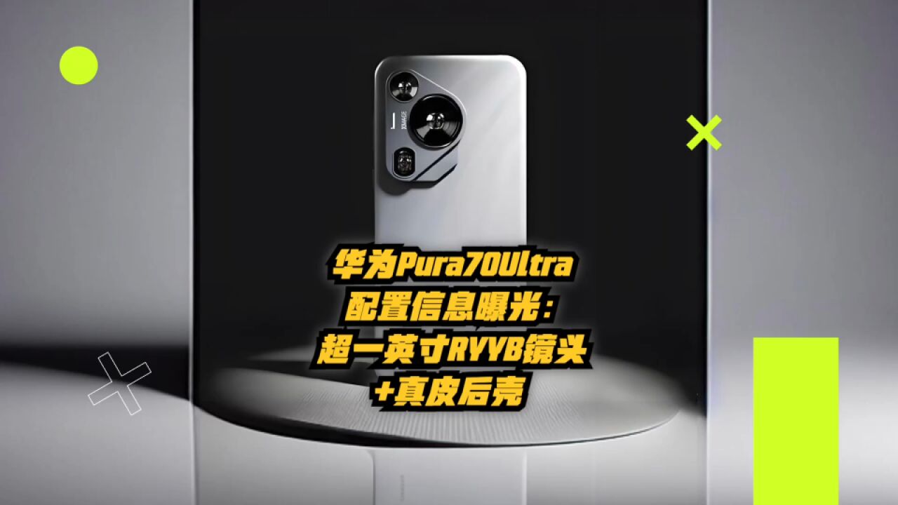 华为Pura70Ultra配置信息曝光:超一英寸RYYB镜头+真皮后壳