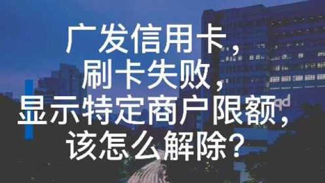 广发信用卡,刷卡失败,显示特定商户限额,改怎么解除?