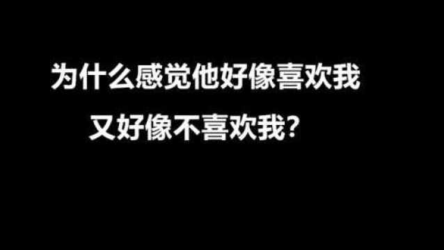 、为什么感觉他好像喜欢我,又好像不喜欢我?