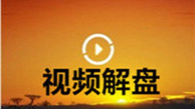 视频解盘 | 银河证券李春:做好建仓的准备