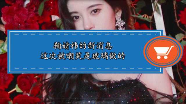 鞠婧祎的新消息这次被嘲笑是玻璃做的