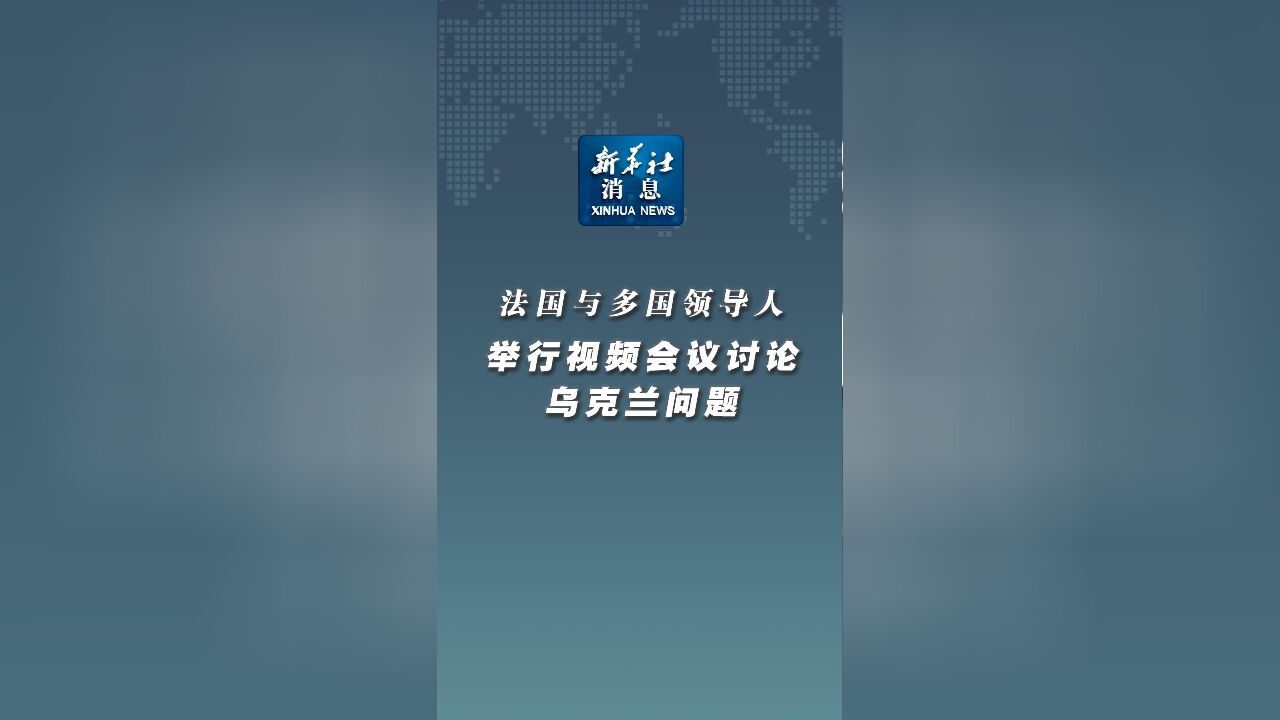 新华社消息|法国与多国领导人举行视频会议讨论乌克兰问题