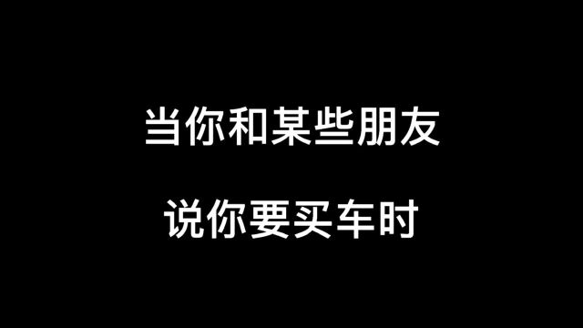 当你和某些朋友,说你要买车时