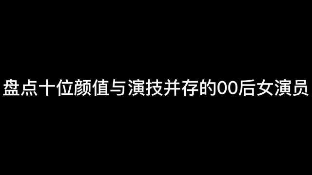 盘点十位颜值与演技并存的00后女演员,你认识几位?