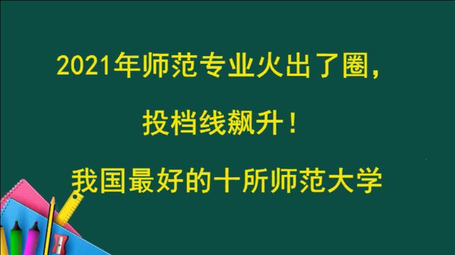 2021年师范专业火出了圈,投档线飙升!我国最好的十所师范大学