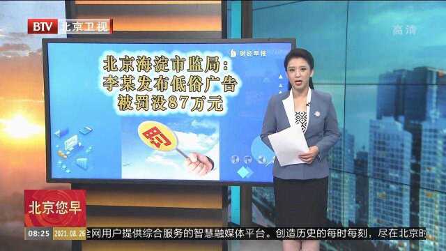 北京海淀市监局:李某发布低俗广告,被罚没87万元