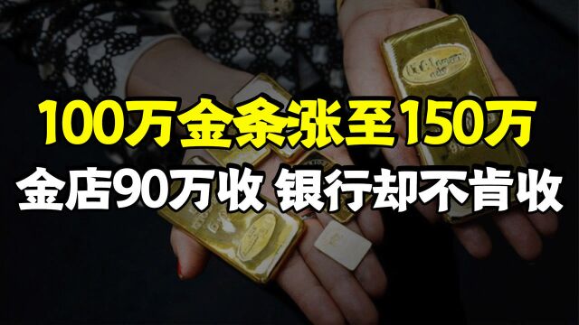 100万买的金条涨到150万,银行却不肯收,金店也只开价90万