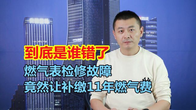 燃气表检修故障,燃气公司让补缴11年燃气费,到底是谁错了?