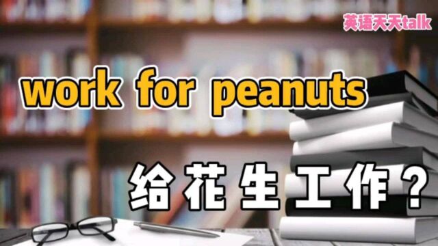 英语“work for peanuts”,可不是“给花生工作”哦