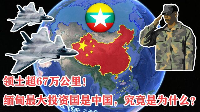 领土超67万公里,缅甸最大投资国是中国,究竟是为什么?