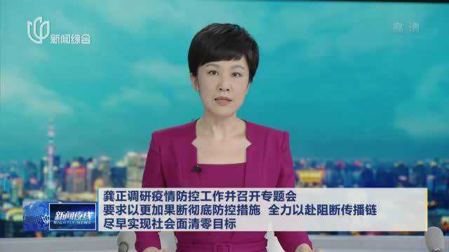 龚正调研疫情防控工作并召开专题会 要求以更加果断彻底防控措施 全力以赴阻断传播链 尽早实现社会面清零目标