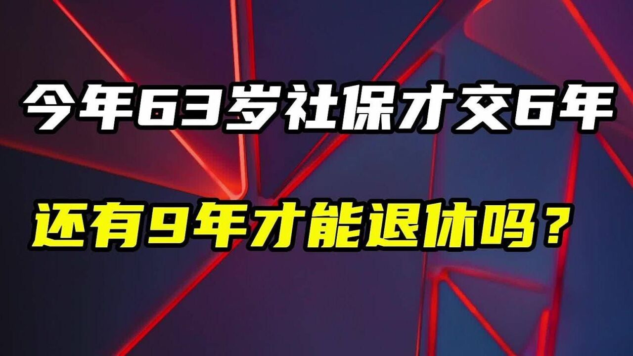 今年63岁社保才交了6年,还有9年才能退休吗?