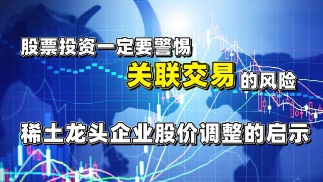 股票投资一定要警惕关联交易的风险:稀土龙头企业股价调整的启示