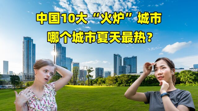 中国10大“火炉”城市,哪个城市夏天最热?结合地图了解一下