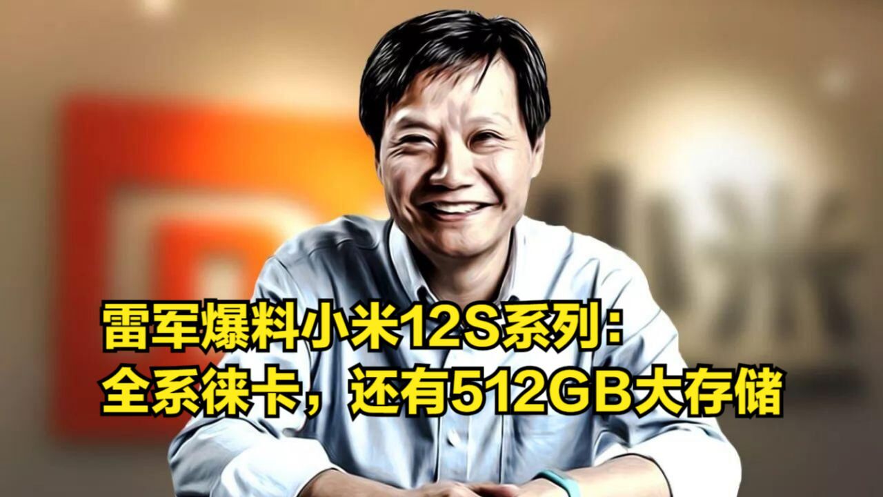 雷军爆料小米12S系列:全系徕卡+骁龙8+,还有512GB大存储