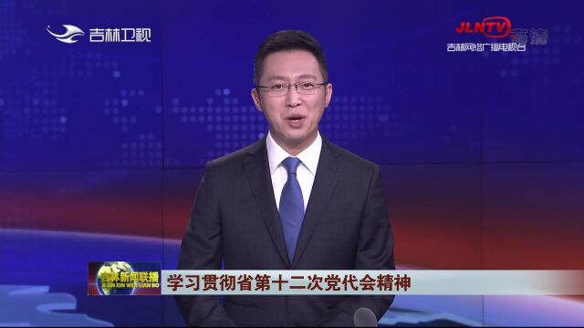 吉林省各地各部门学习贯彻落实省第十二次党代会精神