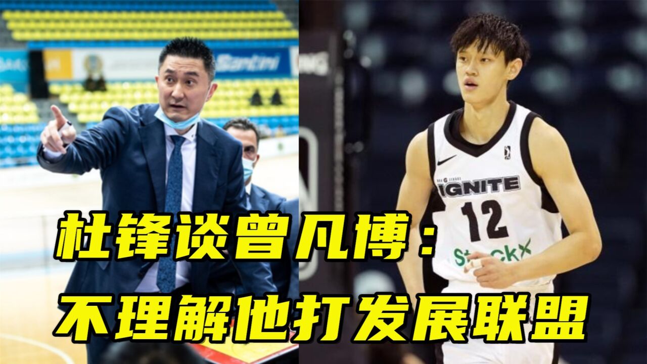 杜锋谈曾凡博:不理解他着急打发展联盟,曾发信息建议他先打NCAA