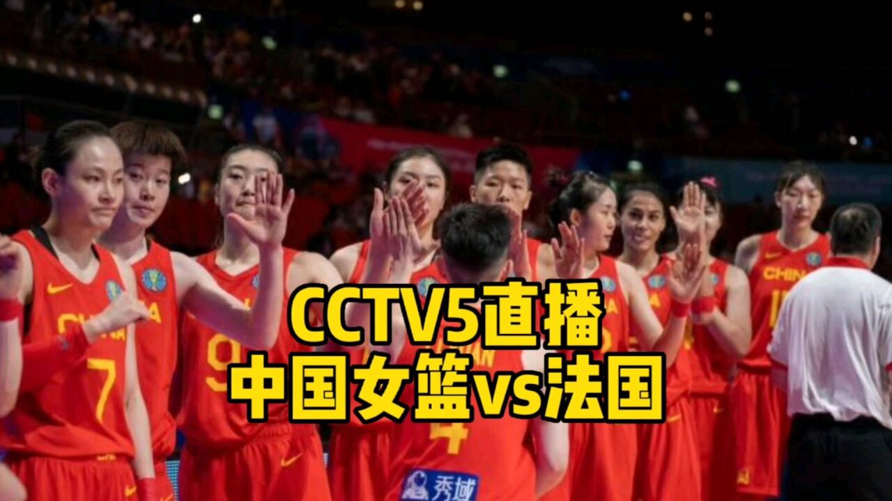 CCTV5直播!中国女篮大战法国女篮,郑薇欲率队打破魔咒