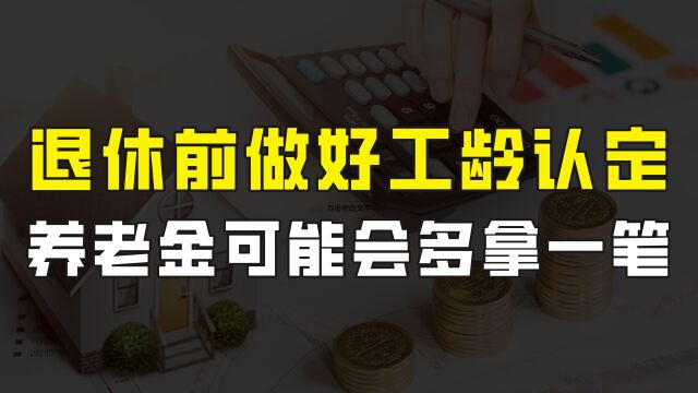 退休之前,工龄认定千万别忘了做,否则可能会损失一笔养老钱