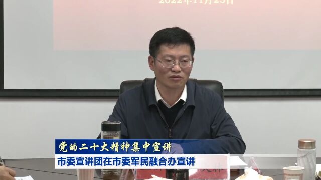 党的二十大精神集中宣讲|市委宣讲团在市委军民融合办宣讲