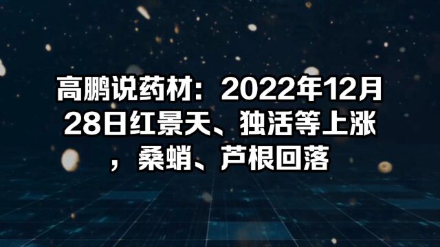 高鹏说药材:2022年12月28日红景天、独活等上涨,桑蛸、芦根回落