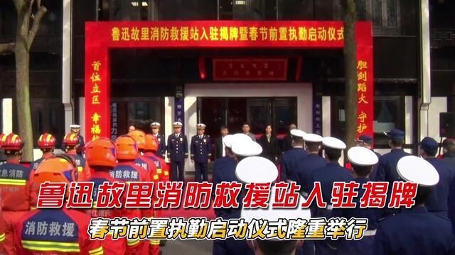 绍兴市越城区鲁迅故里消防救援站入驻揭牌暨春节前置执勤启动仪式隆重举行.