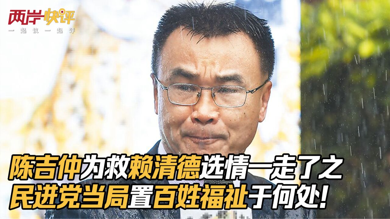 陈吉仲为救赖清德选情一走了之,民进党当局置百姓福祉于何处!