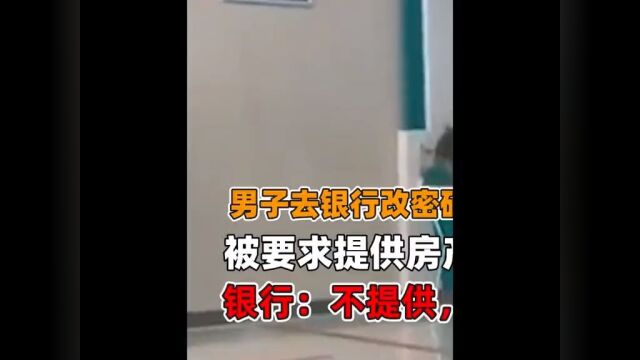 男子去银行改密码,被要求提供房产证明,银行:不提供,就不给办 01