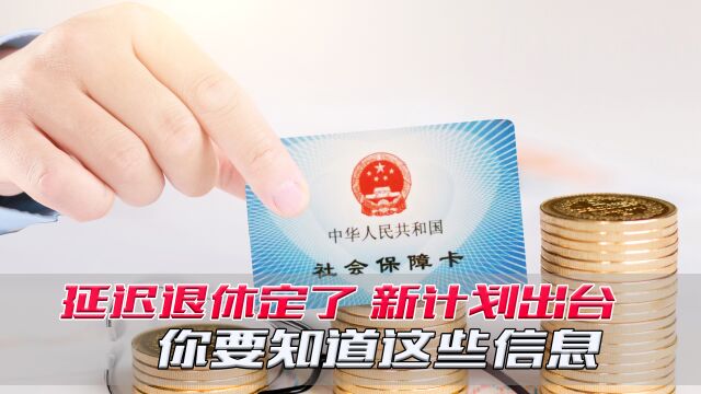 延迟退休“定了”,新计划出台,你要知道这些信息