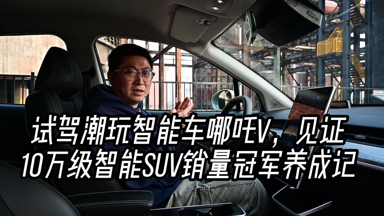 试驾潮玩智能车哪吒V,见证10万级智能SUV销量冠军养成记