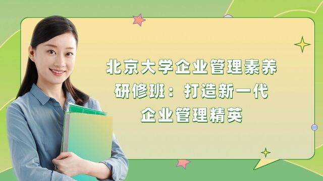 北京大学企业管理素养研修班:实战为王,打造新一代企业管理精英