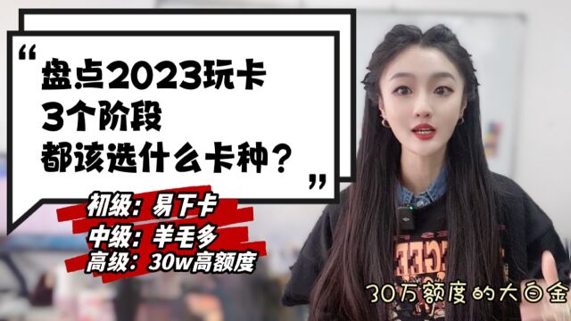 盘点2023玩卡3各阶段,易下卡、羊毛多、高额度,都选什么卡种?